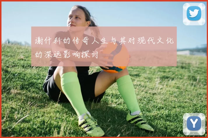 谢什科的传奇人生与其对现代文化的深远影响探讨