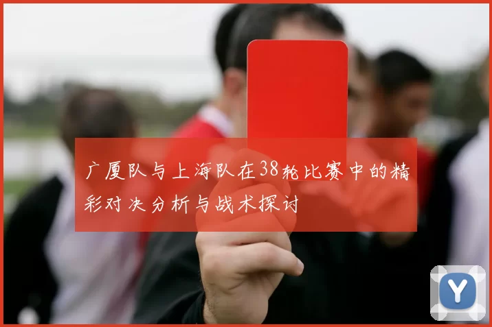 广厦队与上海队在38轮比赛中的精彩对决分析与战术探讨
