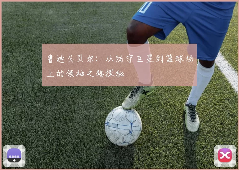 鲁迪戈贝尔：从防守巨星到篮球场上的领袖之路探秘