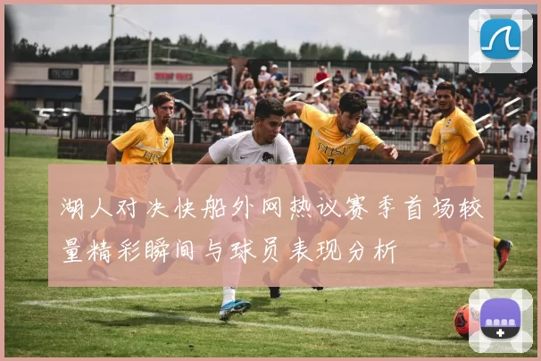 湖人对决快船外网热议赛季首场较量精彩瞬间与球员表现分析