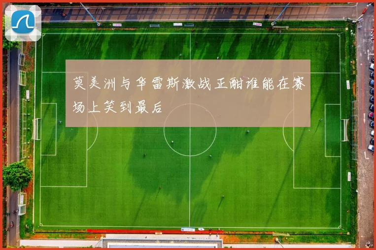 莫美洲与华雷斯激战正酣谁能在赛场上笑到最后