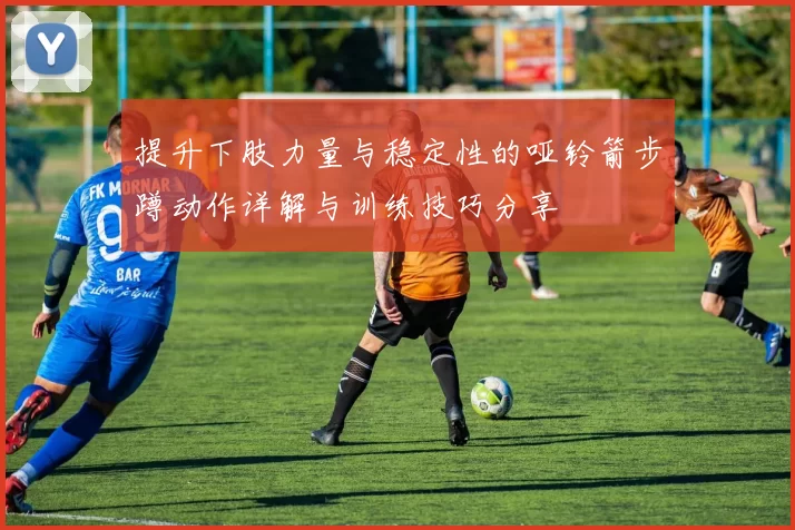 提升下肢力量与稳定性的哑铃箭步蹲动作详解与训练技巧分享