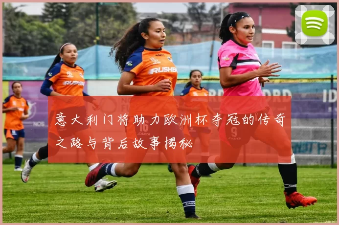 意大利门将助力欧洲杯夺冠的传奇之路与背后故事揭秘