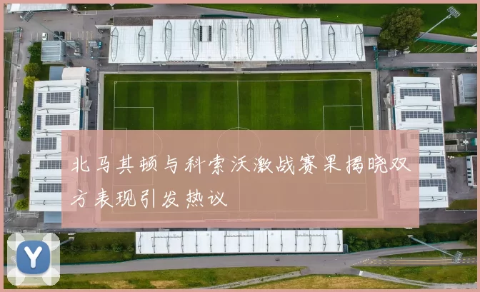 北马其顿与科索沃激战赛果揭晓双方表现引发热议