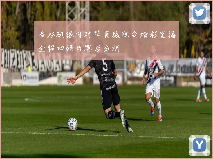 洛杉矶银河对阵费城联合精彩直播全程回顾与赛后分析