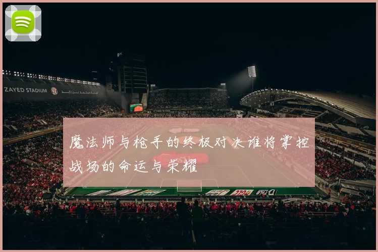 魔法师与枪手的终极对决谁将掌控战场的命运与荣耀