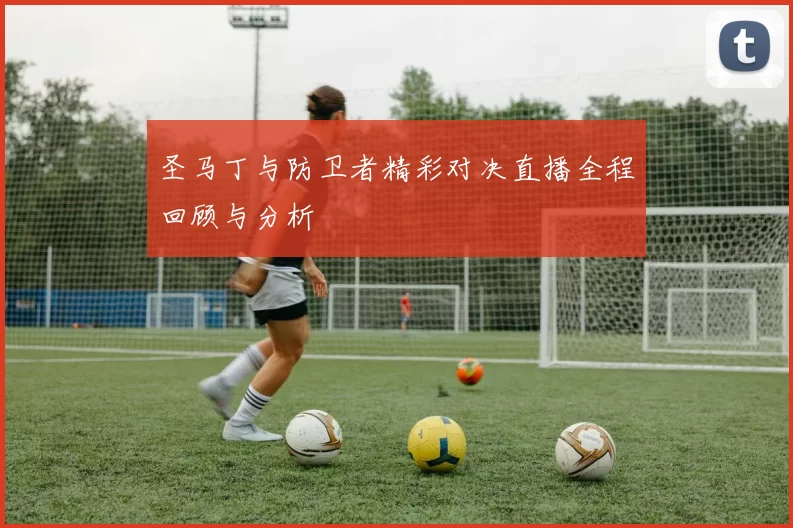 圣马丁与防卫者精彩对决直播全程回顾与分析