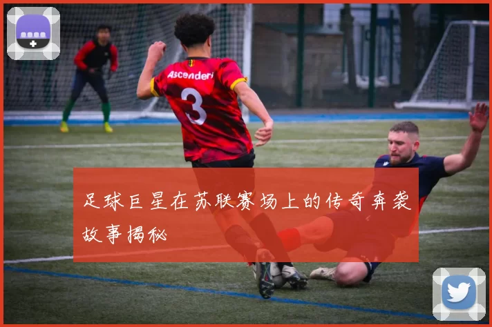 足球巨星在苏联赛场上的传奇奔袭故事揭秘