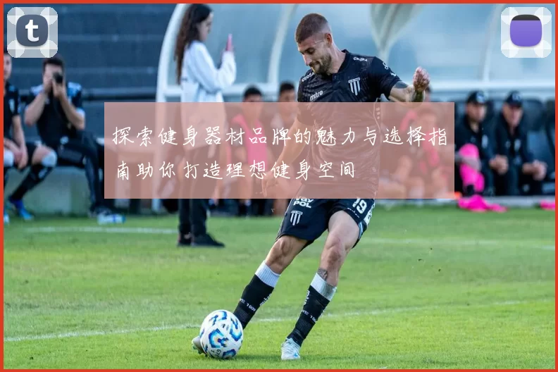 探索健身器材品牌的魅力与选择指南助你打造理想健身空间