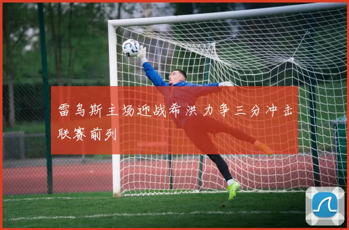 雷乌斯主场迎战希洪力争三分冲击联赛前列