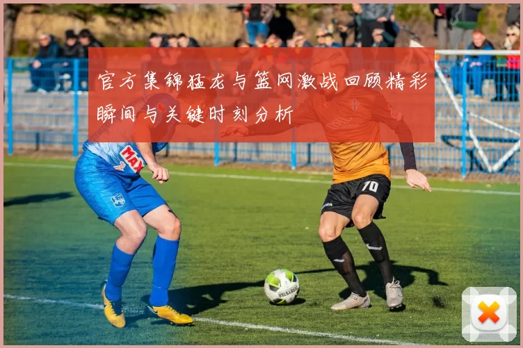 官方集锦猛龙与篮网激战回顾精彩瞬间与关键时刻分析