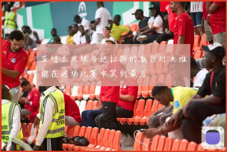 亚特兰大联与达拉斯的激烈对决谁能在这场比赛中笑到最后